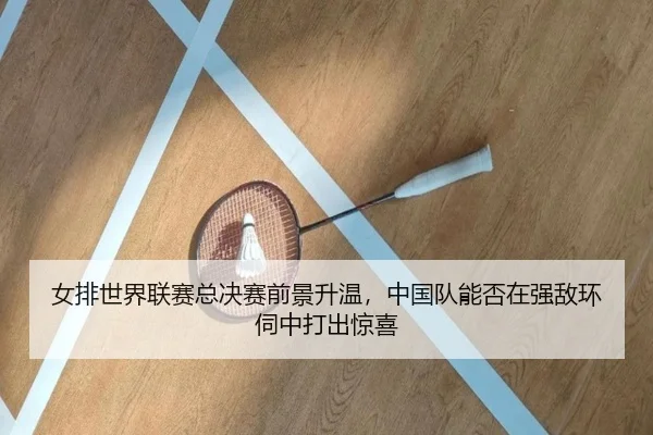女排世界联赛总决赛前景升温，中国队能否在强敌环伺中打出惊喜