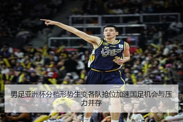 男足亚洲杯分档形势生变各队抢位加速国足机会与压力并存